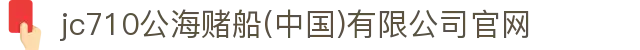 jc710公海赌船(中国)有限公司官网